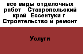 все виды отделочных работ - Ставропольский край, Ессентуки г. Строительство и ремонт » Услуги   . Ставропольский край